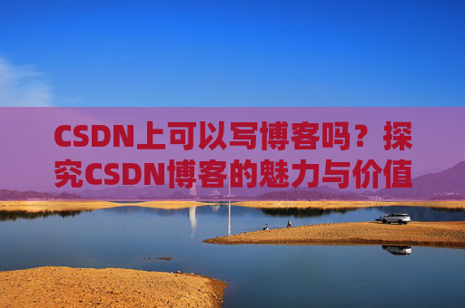 CSDN上可以写博客吗？探究CSDN博客的魅力与价值